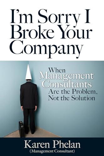 I'm Sorry I Broke Your Company: When Management Consultants Are the Problem, Not the Solution von Berrett-Koehler