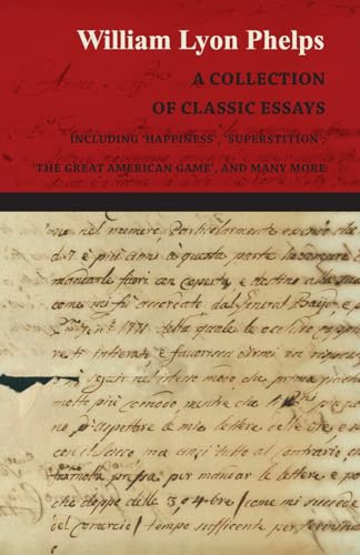 A Collection of Classic Essays by William Lyon Phelps - Including 'Happiness', 'Superstition', 'The Great American Game', and Many More A Collection of Classic Essays by William Lyon Phelps - Including 'Happiness', 'Superstition', 'The Great American Game', and Many More
