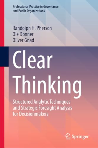 Clear Thinking: Structured Analytic Techniques and Strategic Foresight Analysis for Decisionmakers (Professional Practice in Governance and Public Organizations)