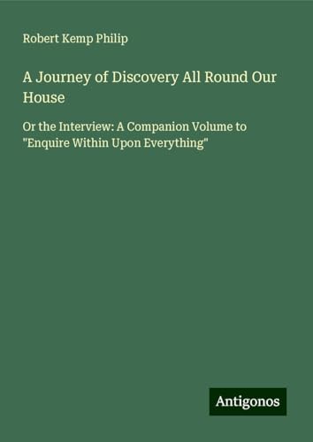 A Journey of Discovery All Round Our House: Or the Interview: A Companion Volume to "Enquire Within Upon Everything" von Antigonos Verlag