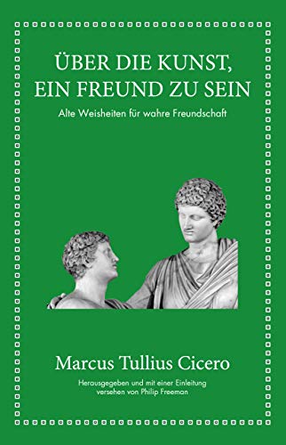 Marcus Tullius Cicero: Über die Kunst ein Freund zu sein: Alte Weisheiten für wahre Freundschaft Marcus Tullius Cicero: Über die Kunst ein Freund zu sein: Alte Weisheiten für wahre Freundschaft