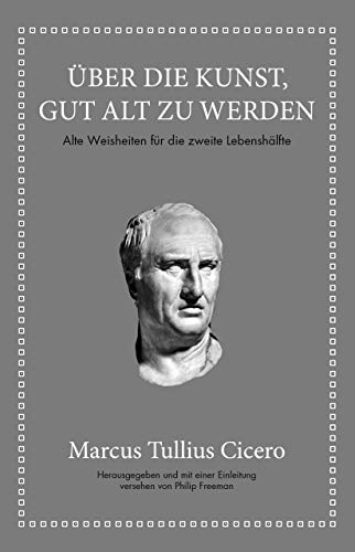 Marcus Tullius Cicero: Über die Kunst gut alt zu werden: Alte Weisheiten für die zweite Lebenshälfte