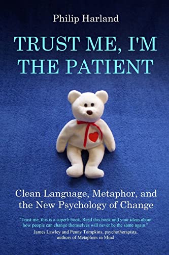 Trust Me, I'm The Patient: Clean Language, Metaphor, and the New Psychology of Change Trust Me, I'm The Patient: Clean Language, Metaphor, and the New Psychology of Change
