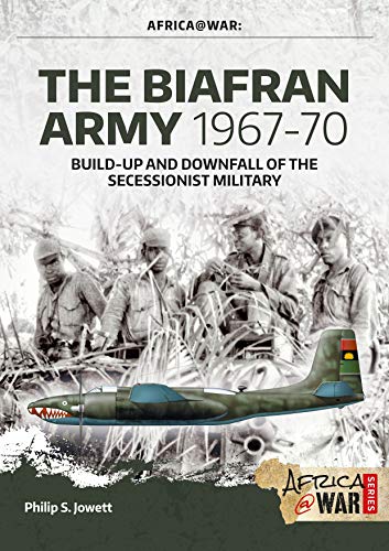 The Biafran Army 1967-70: Build-up and Downfall of the Secessionist Military (Africa@war, 47, Band 47)