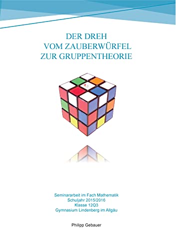 Der Dreh vom Zauberwürfel zur Gruppentheorie: Seminararbeit im Fach Mathematik - Gymnasiale Oberstufe 2015/2016 Der Dreh vom Zauberwürfel zur Gruppentheorie: Seminararbeit im Fach Mathematik - Gymnasiale Oberstufe 2015/2016