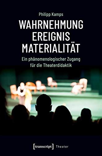 Wahrnehmung - Ereignis - Materialität: Ein phänomenologischer Zugang für die Theaterdidaktik (Theater, Bd. 115) von transcript Verlag