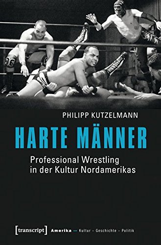 Harte Männer: Professional Wrestling in der Kultur Nordamerikas (Amerika: Kultur - Geschichte - Politik) von transcript Verlag