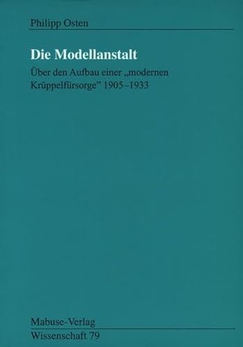 Die Modellanstalt. Über den Aufbau einer 'modernen Krüppelfürsorge "1905 - 1933": Über den Aufbau einer„modernen Krüppelfürsorge“ 1905-1933 (Mabuse-Verlag Wissenschaft)
