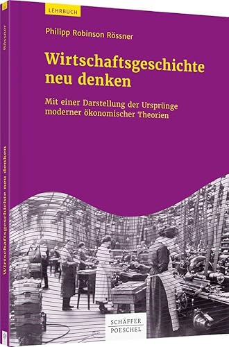 Wirtschaftsgeschichte neu denken: Mit einer Darstellung der Ursprünge moderner ökonomischer Theorien (Keine Reihe) von Schffer-Poeschel Verlag