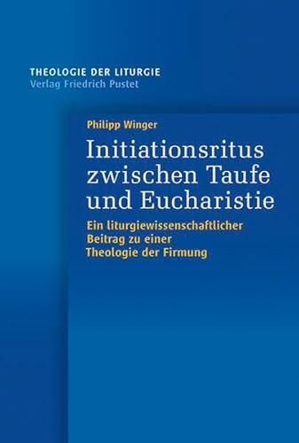 Initiationsritus zwischen Taufe und Eucharistie: Ein liturgiewissenschaftlicher Beitrag zu einer Theologie der Firmung (Theologie der Liturgie)