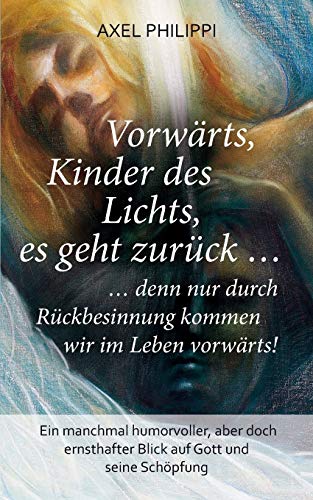 Vorwärts, Kinder des Lichts, es geht zurück ...: ... denn nur durch Rückbesinnung kommen wir im Leben vorwärts!