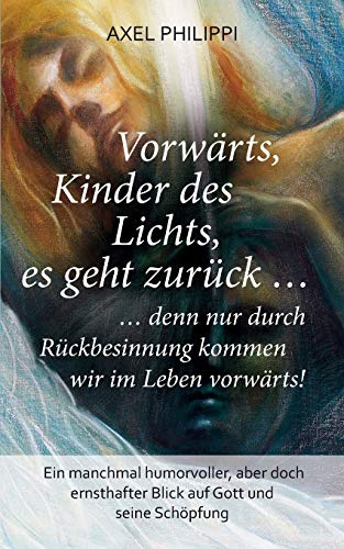 Vorwärts, Kinder des Lichts, es geht zurück ...: ... denn nur durch Rückbesinnung kommen wir im Leben vorwärts! Vorwärts, Kinder des Lichts, es geht zurück ...: ... denn nur durch Rückbesinnung kommen wir im Leben vorwärts!