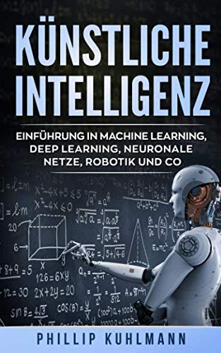 Künstliche Intelligenz: Einführung in Machine Learning, Deep Learning, neuronale Netze, Robotik und Co.