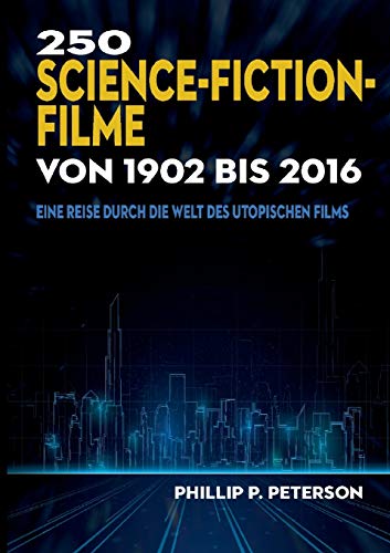 250 Science-Fiction-Filme von 1902 bis 2016: Eine Reise durch die Welt des utopischen Films 250 Science-Fiction-Filme von 1902 bis 2016: Eine Reise durch die Welt des utopischen Films