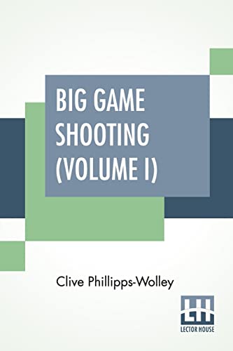 Big Game Shooting (Volume I): In Two Volumes, Vol. I.; With Contributions By Sir Samuel W. Baker, W. C. Oswell, F. J. Jackson, Warburton Pike, And F. ... K.G. Assisted By Alfred E. T. Watson von Lector House