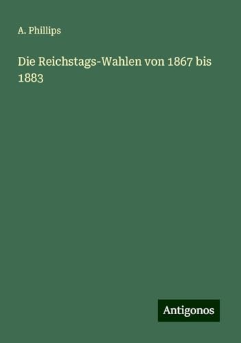 Die Reichstags-Wahlen von 1867 bis 1883 von Antigonos Verlag