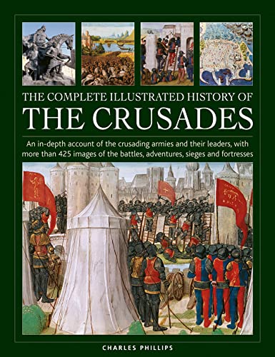 The Complete Illustrated History of Crusades: An In-Depth Account of the Crusading Armies and Their Leaders, With More Than 425 Images of the Battles, Adventures, Sieges and Fortresses