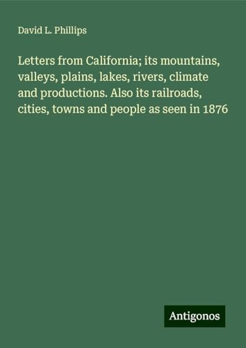 Letters from California; its mountains, valleys, plains, lakes, rivers, climate and productions. Also its railroads, cities, towns and people as seen in 1876 von Antigonos Verlag