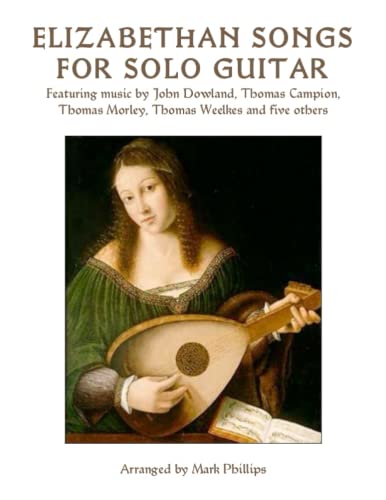 Elizabethan Songs for Solo Guitar: Featuring music by John Dowland, Thomas Campion, Thomas Morley, Thomas Weelkes and five others