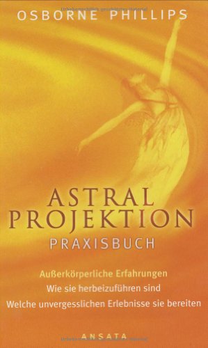 Astralprojektion - Praxisbuch: Außerkörperliche Erfahrungen. Wie sie herbeizuführen sind. Welche unvergesslichen Erlebnisse sie bereiten