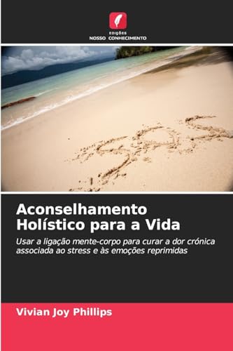 Aconselhamento Holístico para a Vida: Usar a ligação mente-corpo para curar a dor crónica associada ao stress e às emoções reprimidas von Edições Nosso Conhecimento