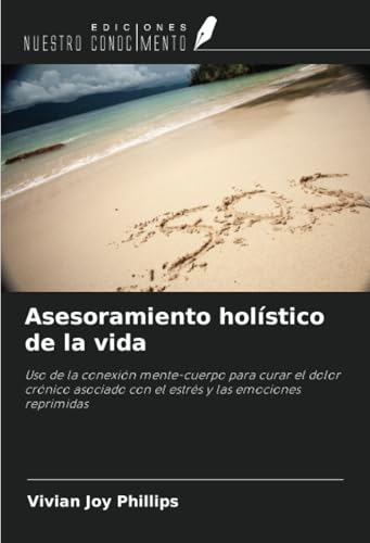 Asesoramiento holístico de la vida: Uso de la conexión mente-cuerpo para curar el dolor crónico asociado con el estrés y las emociones reprimidas von Ediciones Nuestro Conocimiento