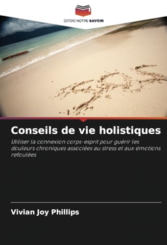 Conseils de vie holistiques: Utiliser la connexion corps-esprit pour guérir les douleurs chroniques associées au stress et aux émotions refoulées von Editions Notre Savoir