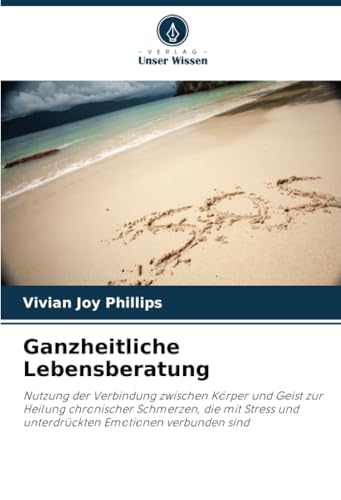 Ganzheitliche Lebensberatung: Nutzung der Verbindung zwischen Körper und Geist zur Heilung chronischer Schmerzen, die mit Stress und unterdrückten Emotionen verbunden sind von Verlag Unser Wissen