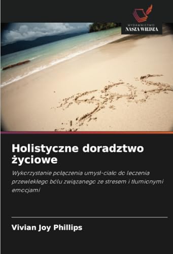 Holistyczne doradztwo życiowe: Wykorzystanie połączenia umysł-ciało do leczenia przewlekłego bólu związanego ze stresem i tłumionymi emocjami: ... zwi¿zanego ze stresem i t¿umionymi emocjami von Wydawnictwo Nasza Wiedza