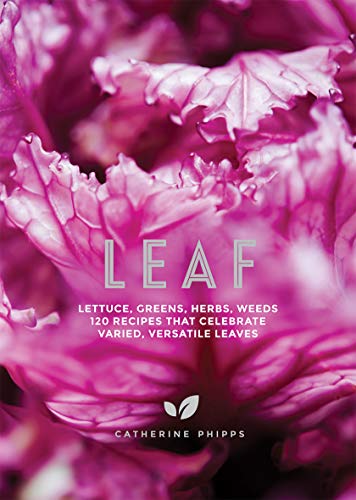 Leaf: Lettuce, Greens, Herbs, Weeds - Over 120 Recipes that Celebrate Varied, Versatile Leaves