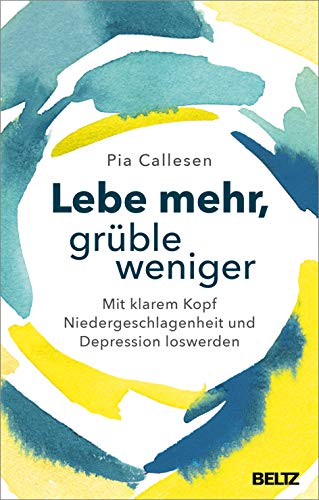 Lebe mehr, grüble weniger: Mit klarem Kopf Niedergeschlagenheit und Depression loswerden