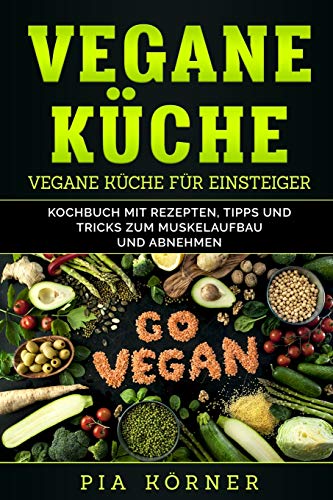 Vegane Küche: Kochbuch mit Rezepten, Tipps und Tricks zum Muskelaufbau und Abnehmen