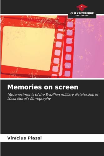 Memories on screen: (Re)enactments of the Brazilian military dictatorship in Lúcia Murat's filmography von Our Knowledge Publishing