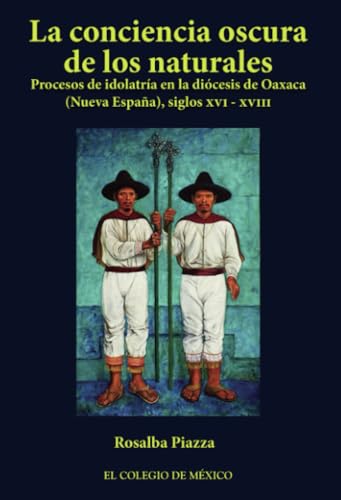 La conciencia oscura de los naturales.: Procesos de idolatría en la diócesis de Oaxaca (Nueva España), siglos XVI-XVIII von El Colegio de México