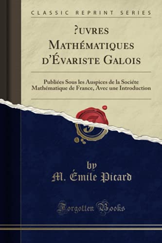 uvres Mathématiques d'Évariste Galois (Classic Reprint): Publiées Sous les Auspices de la Sociéte Mathématique de France, Avec une Introduction von Forgotten Books