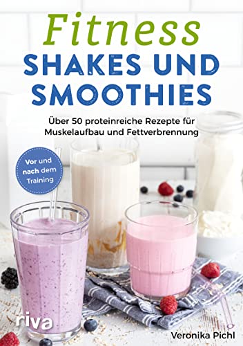Fitness-Shakes und -Smoothies: 50 proteinreiche Rezepte für Muskelaufbau und Fettverbrennung. Vor und nach dem Training. Schnelle und einfache Eiweiß-Drinks zum Selbermachen. Für den Sport und Alltag von RIVA