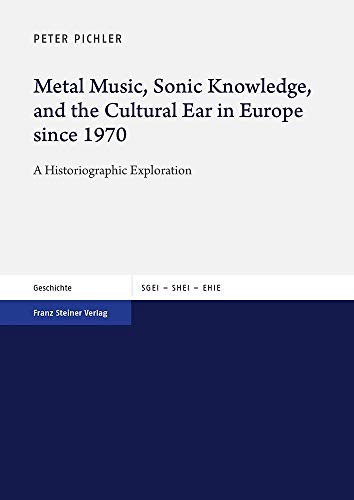 Metal Music, Sonic Knowledge, and the Cultural Ear in Europe since 1970: A Historiographic Exploration (Studien zur Geschichte der Europäischen ... the History of European Integration (SHEI))
