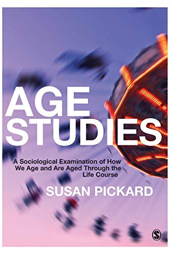 Age Studies: A Sociological Examination of How We Age and are Aged through the Life Course: A Sociological Examination of How We Age and are Aged through the Life Course