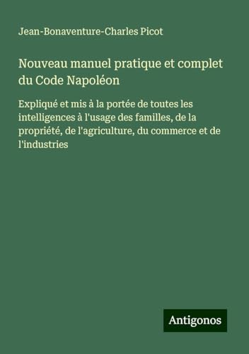 Nouveau manuel pratique et complet du Code Napoléon: Expliqué et mis à la portée de toutes les intelligences à l'usage des familles, de la propriété, de l'agriculture, du commerce et de l'industries von Antigonos Verlag