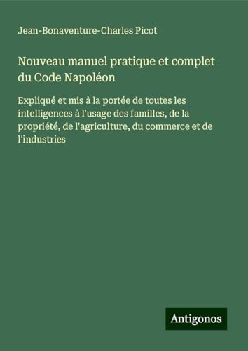 Nouveau manuel pratique et complet du Code Napoléon: Expliqué et mis à la portée de toutes les intelligences à l'usage des familles, de la propriété, de l'agriculture, du commerce et de l'industries von Antigonos Verlag