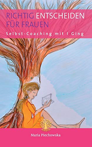 Richtig entscheiden für Frauen: Selbst-Coaching mit I Ging