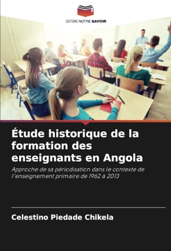 Étude historique de la formation des enseignants en Angola: Approche de sa périodisation dans le contexte de l'enseignement primaire de 1962 à 2013 von Editions Notre Savoir