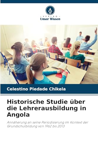 Historische Studie über die Lehrerausbildung in Angola: Annäherung an seine Periodisierung im Kontext der Grundschulbildung von 1962 bis 2013 von Verlag Unser Wissen