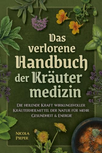 Das verlorene Handbuch der Kräutermedizin: Die heilende Kraft wirkungsvoller Kräuterheilmittel der Natur für mehr Gesundheit & Energie