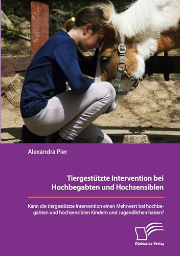 Tiergestützte Intervention bei Hochbegabten und Hochsensiblen. Kann die tiergestützte Intervention einen Mehrwert bei hochbegabten und hochsensiblen Kindern und Jugendlichen haben? Tiergestützte Intervention bei Hochbegabten und Hochsensiblen. Kann die tiergestützte Intervention einen Mehrwert bei hochbegabten und hochsensiblen Kindern und Jugendlichen haben? von Diplomica Verlag