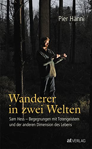 Wanderer in zwei Welten: Sam Hess - Begegnungen mit Totengeistern und der anderen Dimension des Lebens