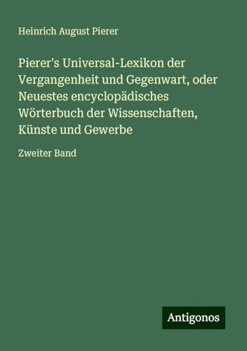 Pierer's Universal-Lexikon der Vergangenheit und Gegenwart, oder Neuestes encyclopädisches Wörterbuch der Wissenschaften, Künste und Gewerbe: Zweiter Band von Antigonos Verlag