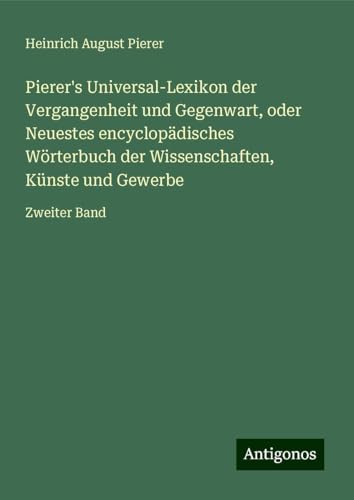 Pierer's Universal-Lexikon der Vergangenheit und Gegenwart, oder Neuestes encyclopädisches Wörterbuch der Wissenschaften, Künste und Gewerbe: Zweiter Band von Antigonos Verlag