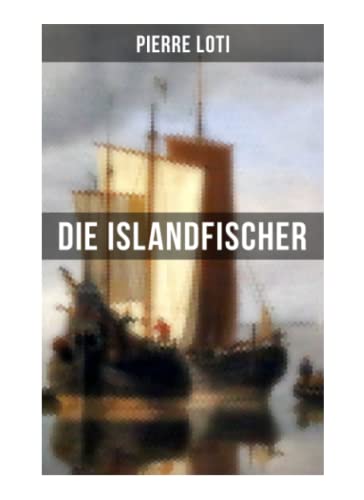 Pierre Loti: Die Islandfischer: Ein Seefahrer Roman des Autors von "Reise durch Persien", "Auf fernen Meeren" und "Die Entzauberten" von Musaicum Books