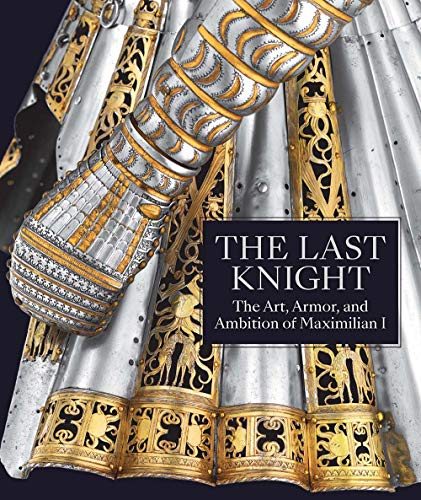 The Last Knight: The Art, Armor, and Ambition of Maximilian I von Metropolitan Museum of Art New York
